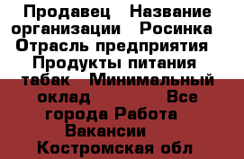 Продавец › Название организации ­ Росинка › Отрасль предприятия ­ Продукты питания, табак › Минимальный оклад ­ 16 000 - Все города Работа » Вакансии   . Костромская обл.